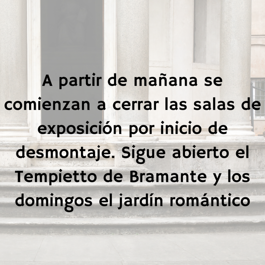 A partir de mañana se comienzan a cerrar las salas de exposición por inicio de desmontaje. Sigue abierto el acceso al Tempietto de Bramante y los domingos al jardín romántico